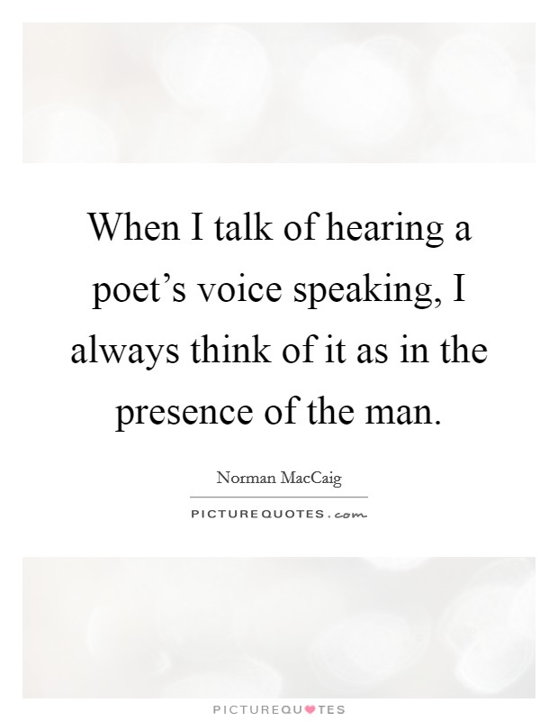 When I talk of hearing a poet's voice speaking, I always think of it as in the presence of the man. Picture Quote #1
