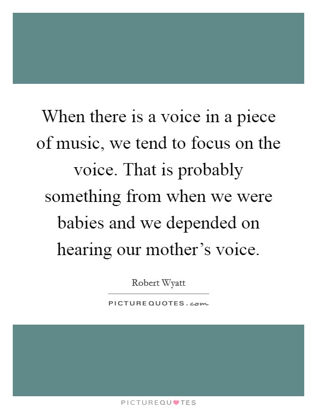 When there is a voice in a piece of music, we tend to focus on the voice. That is probably something from when we were babies and we depended on hearing our mother's voice. Picture Quote #1