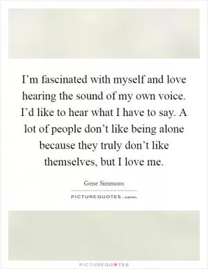 I’m fascinated with myself and love hearing the sound of my own voice. I’d like to hear what I have to say. A lot of people don’t like being alone because they truly don’t like themselves, but I love me Picture Quote #1