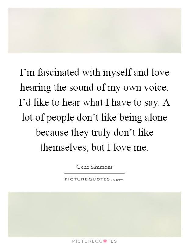 I'm fascinated with myself and love hearing the sound of my own voice. I'd like to hear what I have to say. A lot of people don't like being alone because they truly don't like themselves, but I love me. Picture Quote #1