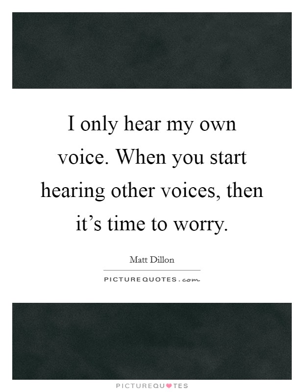 I only hear my own voice. When you start hearing other voices, then it's time to worry. Picture Quote #1