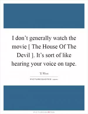 I don’t generally watch the movie [ The House Of The Devil ]. It’s sort of like hearing your voice on tape Picture Quote #1
