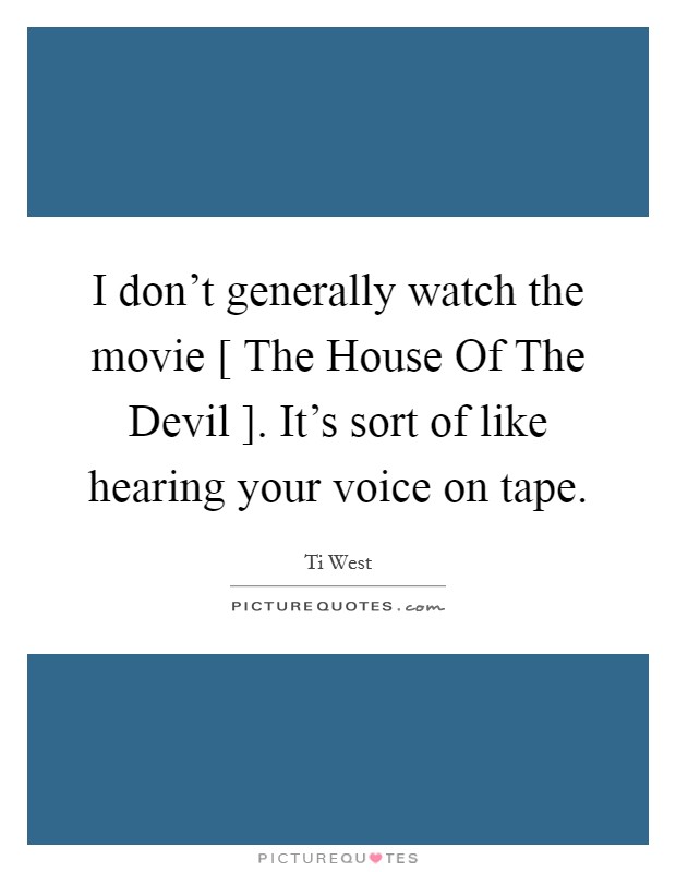 I don't generally watch the movie [ The House Of The Devil ]. It's sort of like hearing your voice on tape. Picture Quote #1
