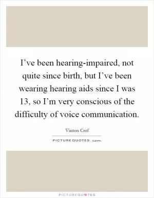 I’ve been hearing-impaired, not quite since birth, but I’ve been wearing hearing aids since I was 13, so I’m very conscious of the difficulty of voice communication Picture Quote #1