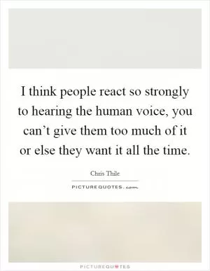 I think people react so strongly to hearing the human voice, you can’t give them too much of it or else they want it all the time Picture Quote #1