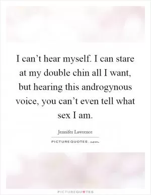 I can’t hear myself. I can stare at my double chin all I want, but hearing this androgynous voice, you can’t even tell what sex I am Picture Quote #1