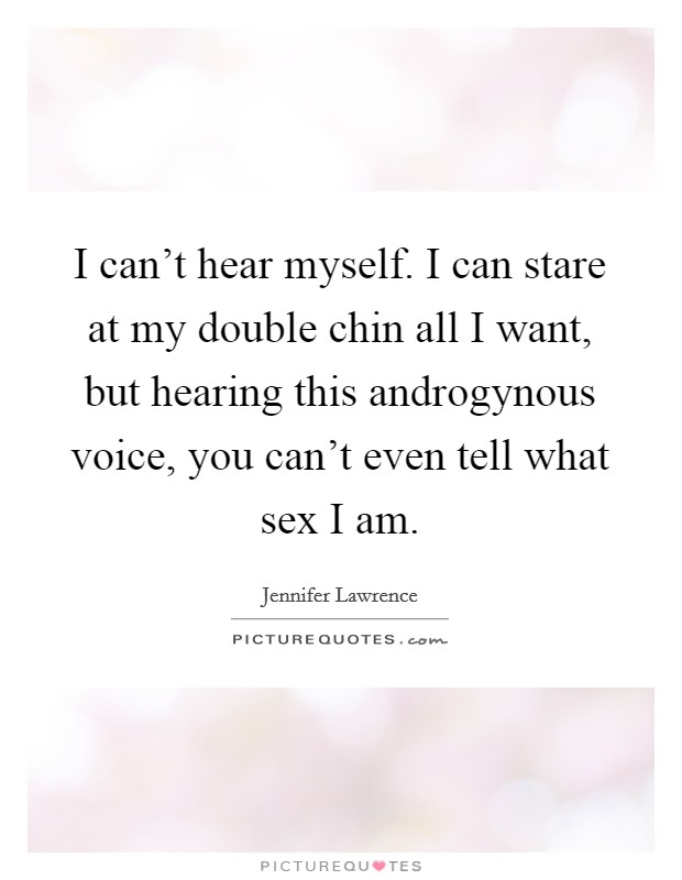 I can't hear myself. I can stare at my double chin all I want, but hearing this androgynous voice, you can't even tell what sex I am. Picture Quote #1