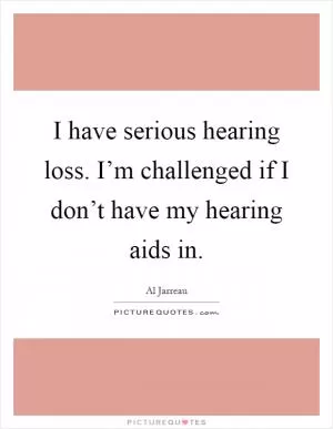 I have serious hearing loss. I’m challenged if I don’t have my hearing aids in Picture Quote #1