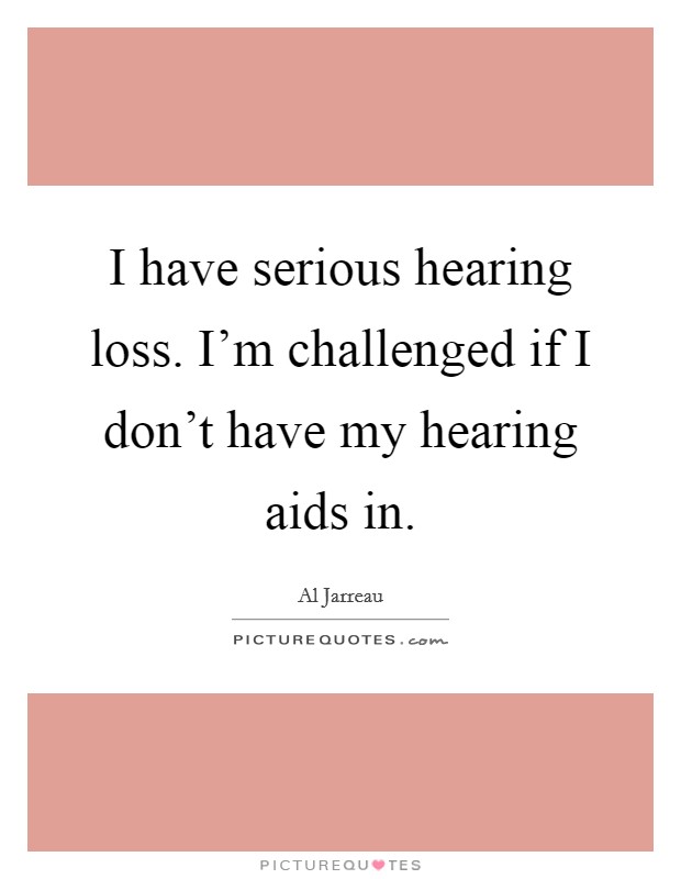 I have serious hearing loss. I'm challenged if I don't have my hearing aids in. Picture Quote #1