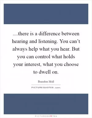 ....there is a difference between hearing and listening. You can’t always help what you hear. But you can control what holds your interest, what you choose to dwell on Picture Quote #1