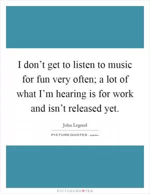 I don’t get to listen to music for fun very often; a lot of what I’m hearing is for work and isn’t released yet Picture Quote #1