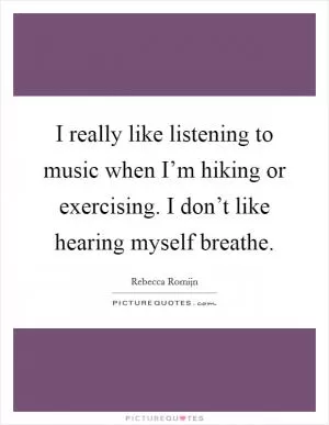 I really like listening to music when I’m hiking or exercising. I don’t like hearing myself breathe Picture Quote #1