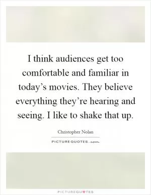 I think audiences get too comfortable and familiar in today’s movies. They believe everything they’re hearing and seeing. I like to shake that up Picture Quote #1
