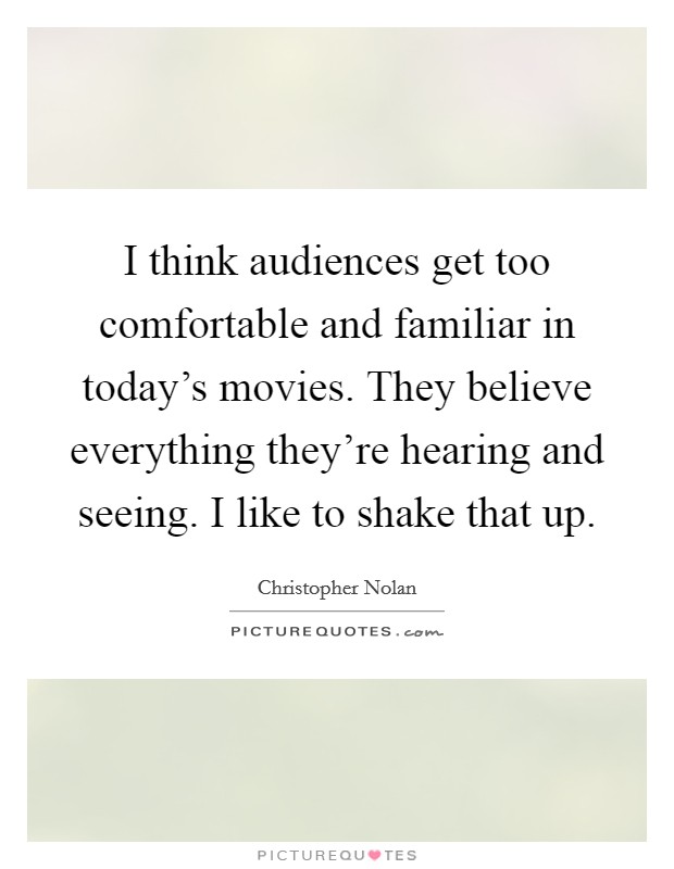 I think audiences get too comfortable and familiar in today's movies. They believe everything they're hearing and seeing. I like to shake that up. Picture Quote #1