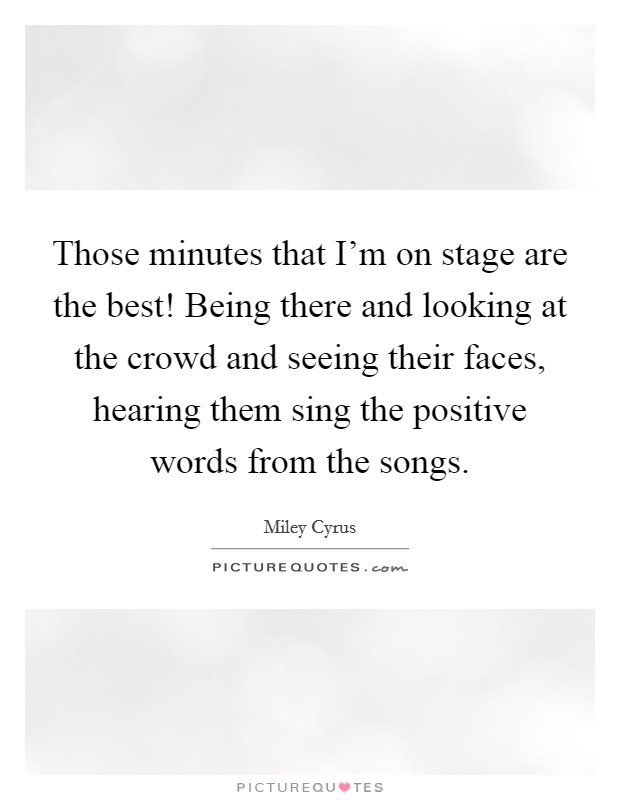 Those minutes that I'm on stage are the best! Being there and looking at the crowd and seeing their faces, hearing them sing the positive words from the songs. Picture Quote #1