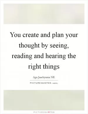 You create and plan your thought by seeing, reading and hearing the right things Picture Quote #1