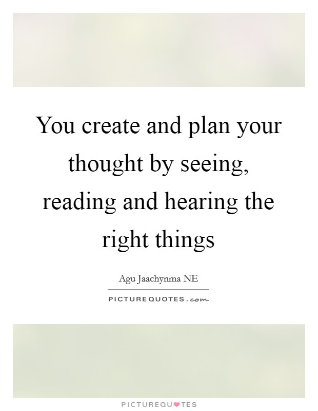 You create and plan your thought by seeing, reading and hearing the right things Picture Quote #1