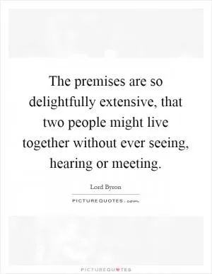 The premises are so delightfully extensive, that two people might live together without ever seeing, hearing or meeting Picture Quote #1