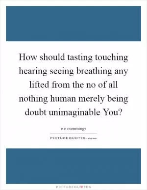 How should tasting touching hearing seeing breathing any lifted from the no of all nothing human merely being doubt unimaginable You? Picture Quote #1