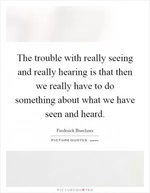 The trouble with really seeing and really hearing is that then we really have to do something about what we have seen and heard Picture Quote #1