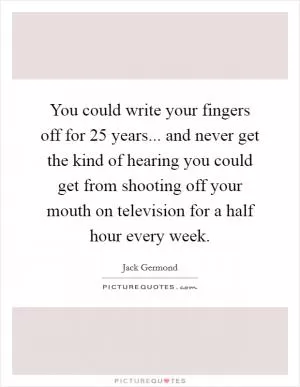You could write your fingers off for 25 years... and never get the kind of hearing you could get from shooting off your mouth on television for a half hour every week Picture Quote #1