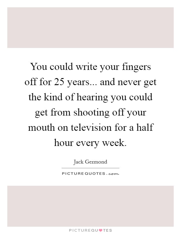 You could write your fingers off for 25 years... and never get the kind of hearing you could get from shooting off your mouth on television for a half hour every week. Picture Quote #1