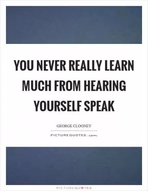 You never really learn much from hearing yourself speak Picture Quote #1