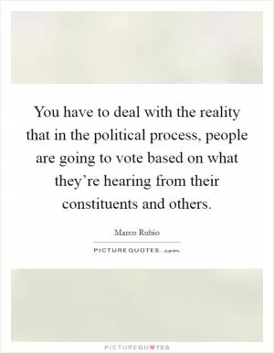 You have to deal with the reality that in the political process, people are going to vote based on what they’re hearing from their constituents and others Picture Quote #1