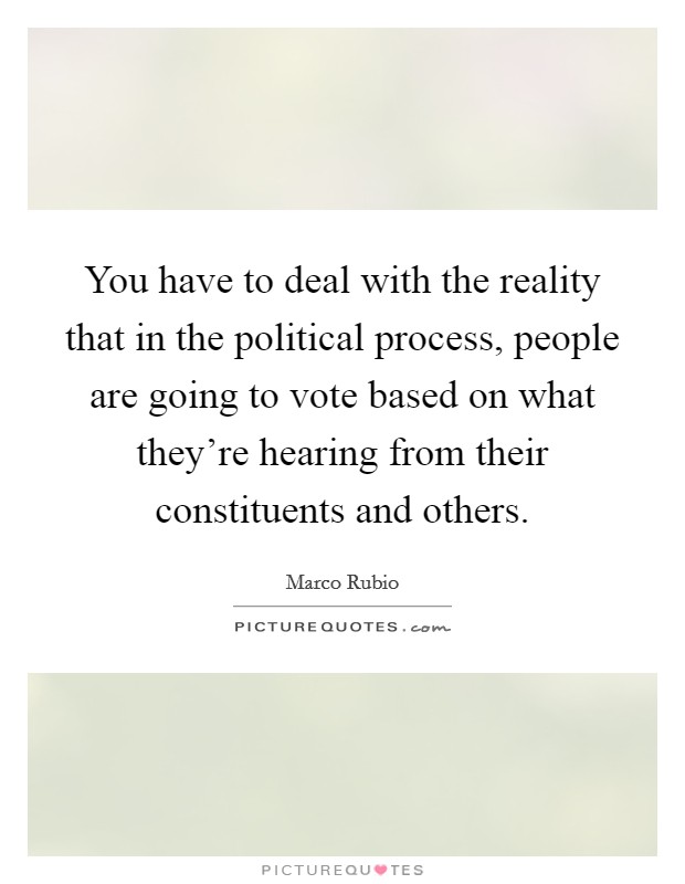 You have to deal with the reality that in the political process, people are going to vote based on what they're hearing from their constituents and others. Picture Quote #1