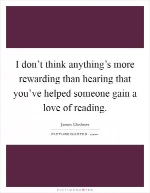 I don’t think anything’s more rewarding than hearing that you’ve helped someone gain a love of reading Picture Quote #1