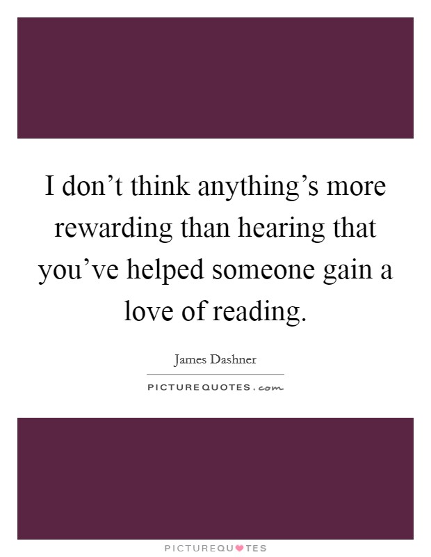 I don't think anything's more rewarding than hearing that you've helped someone gain a love of reading. Picture Quote #1