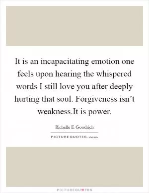 It is an incapacitating emotion one feels upon hearing the whispered words I still love you after deeply hurting that soul. Forgiveness isn’t weakness.It is power Picture Quote #1