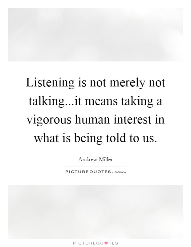 Listening is not merely not talking...it means taking a vigorous human interest in what is being told to us. Picture Quote #1