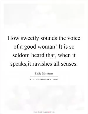 How sweetly sounds the voice of a good woman! It is so seldom heard that, when it speaks,it ravishes all senses Picture Quote #1