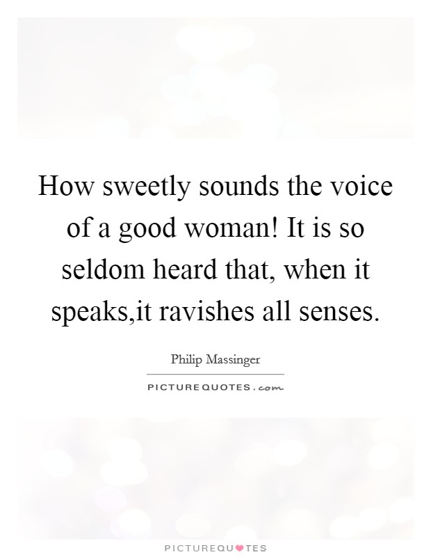 How sweetly sounds the voice of a good woman! It is so seldom heard that, when it speaks,it ravishes all senses. Picture Quote #1