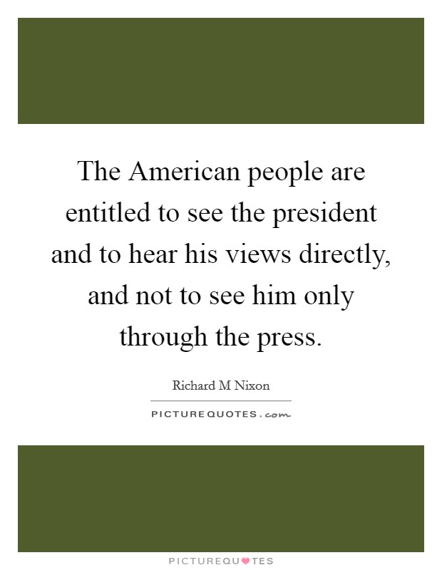 The American people are entitled to see the president and to hear his views directly, and not to see him only through the press. Picture Quote #1