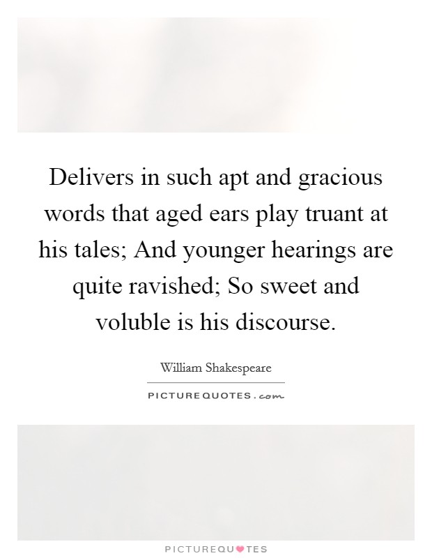 Delivers in such apt and gracious words that aged ears play truant at his tales; And younger hearings are quite ravished; So sweet and voluble is his discourse. Picture Quote #1