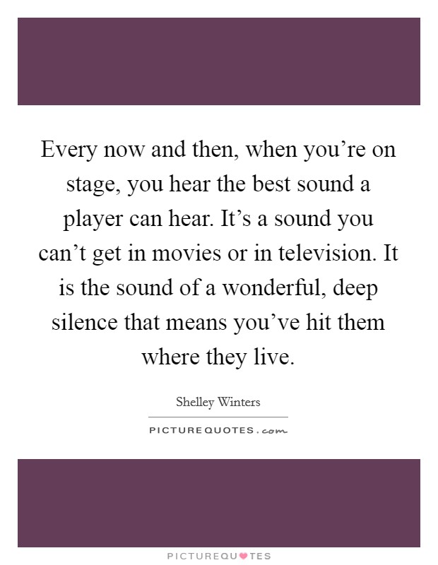 Every now and then, when you're on stage, you hear the best sound a player can hear. It's a sound you can't get in movies or in television. It is the sound of a wonderful, deep silence that means you've hit them where they live. Picture Quote #1