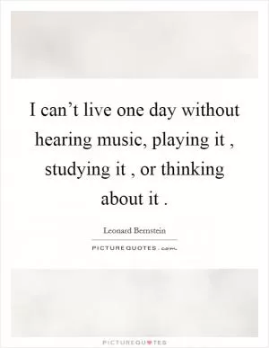 I can’t live one day without hearing music, playing it , studying it , or thinking about it  Picture Quote #1