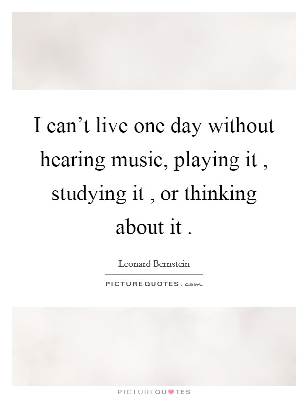 I can't live one day without hearing music, playing it , studying it , or thinking about it . Picture Quote #1