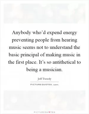 Anybody who’d expend energy preventing people from hearing music seems not to understand the basic principal of making music in the first place. It’s so antithetical to being a musician Picture Quote #1