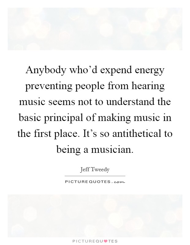 Anybody who'd expend energy preventing people from hearing music seems not to understand the basic principal of making music in the first place. It's so antithetical to being a musician. Picture Quote #1