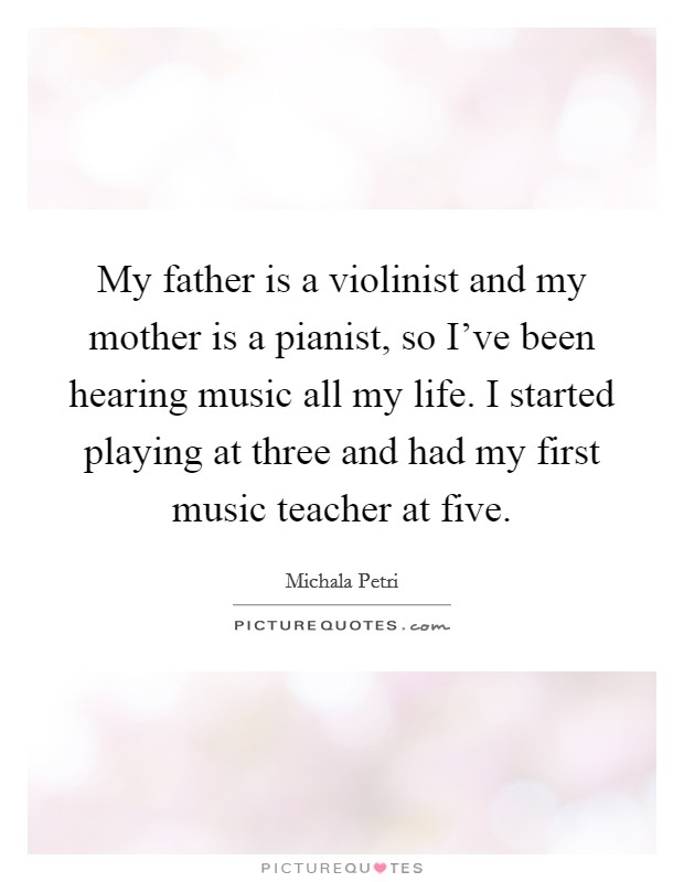My father is a violinist and my mother is a pianist, so I've been hearing music all my life. I started playing at three and had my first music teacher at five. Picture Quote #1