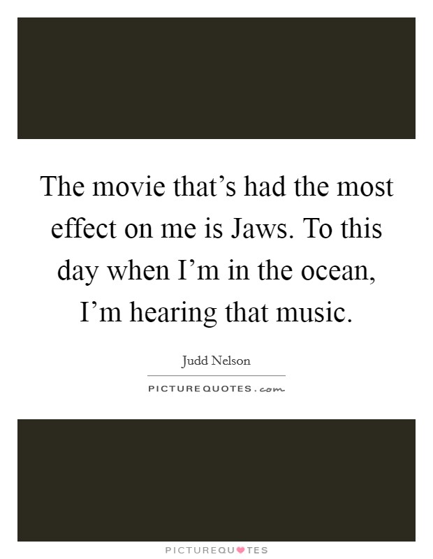 The movie that's had the most effect on me is Jaws. To this day when I'm in the ocean, I'm hearing that music. Picture Quote #1