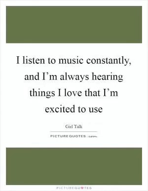 I listen to music constantly, and I’m always hearing things I love that I’m excited to use Picture Quote #1
