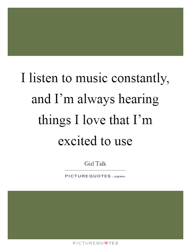 I listen to music constantly, and I'm always hearing things I love that I'm excited to use Picture Quote #1