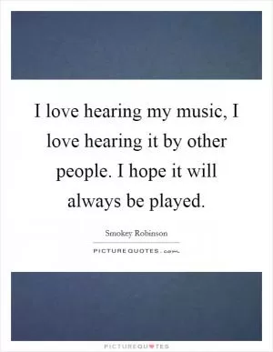 I love hearing my music, I love hearing it by other people. I hope it will always be played Picture Quote #1