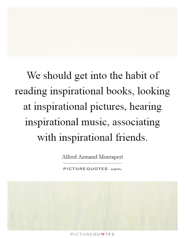 We should get into the habit of reading inspirational books, looking at inspirational pictures, hearing inspirational music, associating with inspirational friends. Picture Quote #1