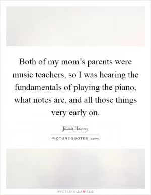 Both of my mom’s parents were music teachers, so I was hearing the fundamentals of playing the piano, what notes are, and all those things very early on Picture Quote #1