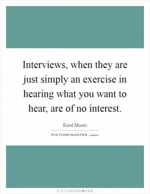 Interviews, when they are just simply an exercise in hearing what you want to hear, are of no interest Picture Quote #1
